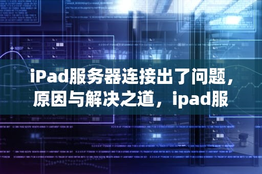 iPad服务器连接出了问题，原因与解决之道，ipad服务器连接出了问题怎么办