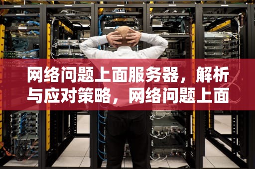 网络问题上面服务器，解析与应对策略，网络问题上面服务器错误