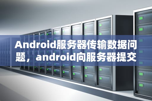Android服务器传输数据问题，android向服务器提交数据
