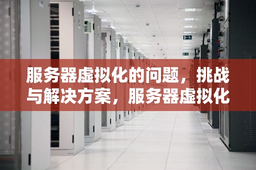 服务器虚拟化的问题，挑战与解决方案，服务器虚拟化的问题有哪些