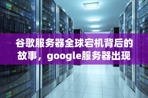 谷歌服务器全球宕机背后的故事，google服务器出现问题