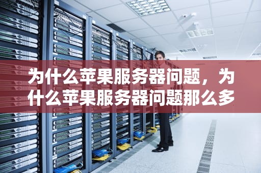 为什么苹果服务器问题，为什么苹果服务器问题那么多