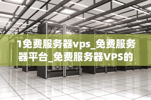 1免费服务器vps_免费服务器平台_免费服务器VPS的探索与实践