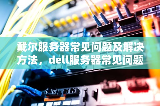 戴尔服务器常见问题及解决方法，dell服务器常见问题有哪些