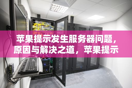 苹果提示发生服务器问题，原因与解决之道，苹果提示发生服务器问题怎么办