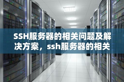 SSH服务器的相关问题及解决方案，ssh服务器的相关问题有哪些