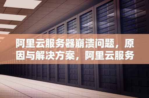 阿里云服务器崩溃问题，原因与解决方案，阿里云服务器崩溃问题怎么解决