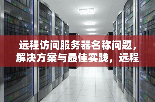 远程访问服务器名称问题，解决方案与最佳实践，远程访问服务器的名称问题怎么解决