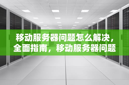 移动服务器问题怎么解决，全面指南，移动服务器问题怎么解决的