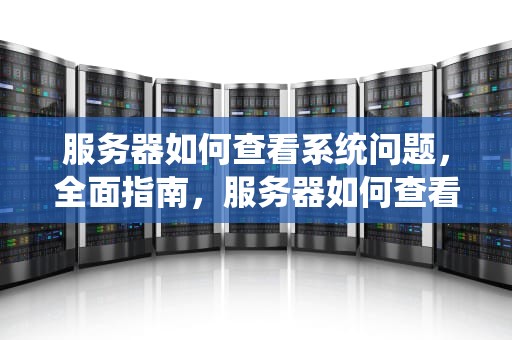 服务器如何查看系统问题，全面指南，服务器如何查看系统问题记录
