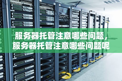 服务器托管注意哪些问题，服务器托管注意哪些问题呢