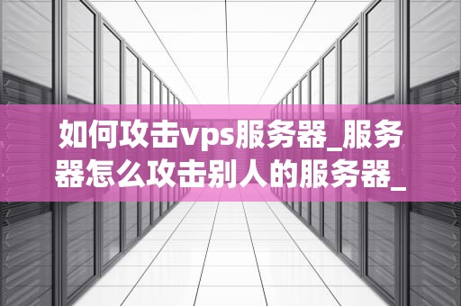 如何攻击vps服务器_服务器怎么攻击别人的服务器_深入剖析VPS服务器的攻击手段及防护策略