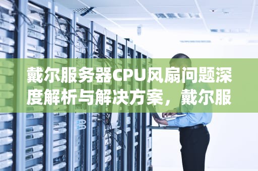 戴尔服务器CPU风扇问题深度解析与解决方案，戴尔服务器cpu风扇问题怎么解决