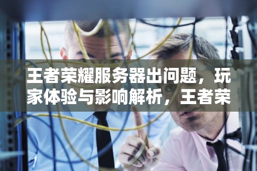 王者荣耀服务器出问题，玩家体验与影响解析，王者荣耀服务器出问题了吗