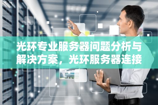 光环专业服务器问题分析与解决方案，光环服务器连接错误