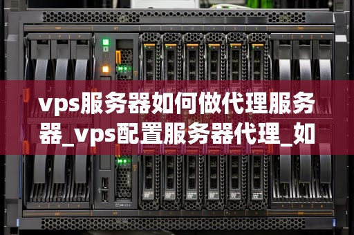 vps服务器如何做代理服务器_vps配置服务器代理_如何利用VPS服务器作为代理服务器