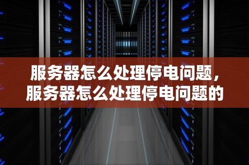 服务器怎么处理停电问题，服务器怎么处理停电问题的