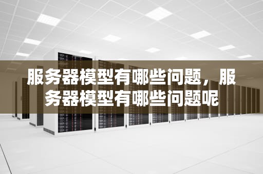服务器模型有哪些问题，服务器模型有哪些问题呢
