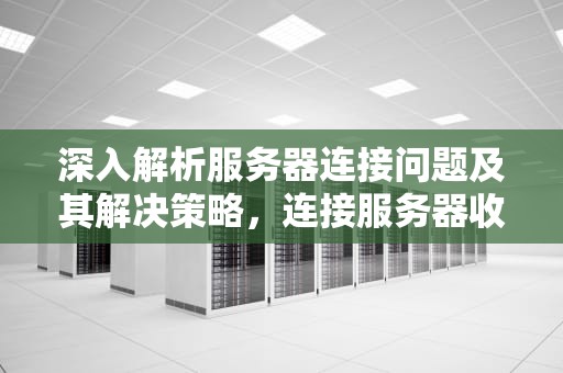 深入解析服务器连接问题及其解决策略，连接服务器收发生问题怎么解决