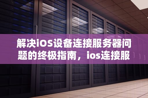 解决iOS设备连接服务器问题的终极指南，ios连接服务器出问题怎么办
