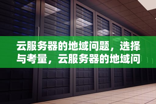 云服务器的地域问题，选择与考量，云服务器的地域问题有哪些