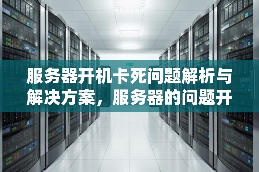 服务器开机卡死问题解析与解决方案，服务器的问题开机卡死了