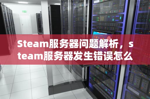 Steam服务器问题解析，steam服务器发生错误怎么办