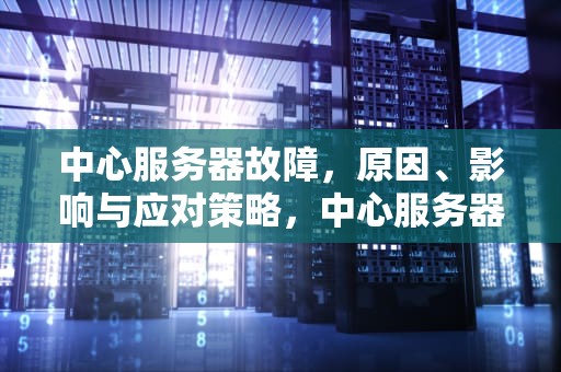 中心服务器故障，原因、影响与应对策略，中心服务器有问题怎么解决
