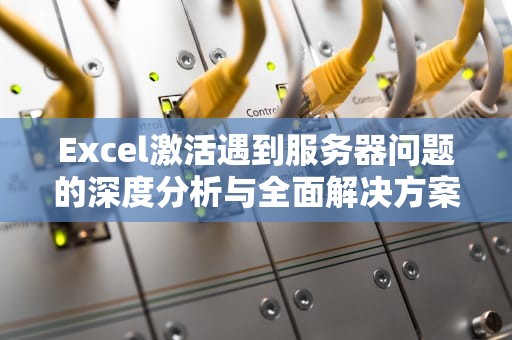 Excel激活遇到服务器问题的深度分析与全面解决方案，excel激活遇到服务器问题怎么解决