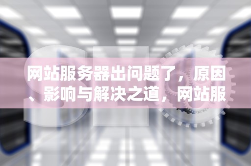 网站服务器出问题了，原因、影响与解决之道，网站服务器未响应怎么解决