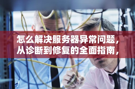 怎么解决服务器异常问题，从诊断到修复的全面指南，怎么解决服务器异常问题呢