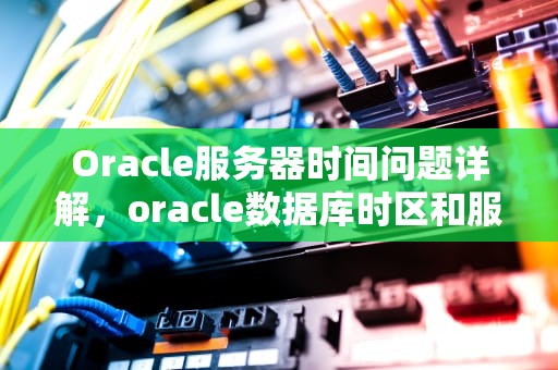 Oracle服务器时间问题详解，oracle数据库时区和服务器时区不一致