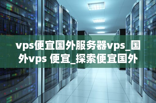 vps便宜国外服务器vps_国外vps 便宜_探索便宜国外服务器VPS的选择与应用