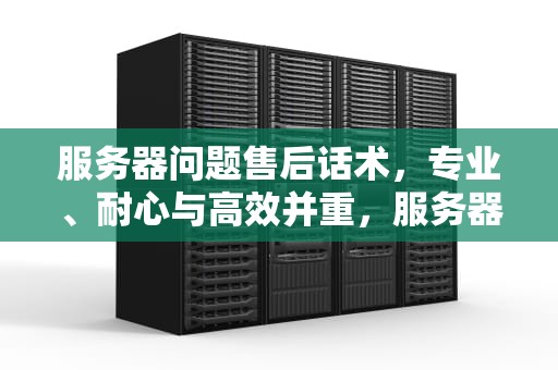 服务器问题售后话术，专业、耐心与高效并重，服务器故障要如何和客户说
