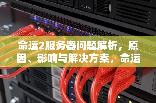 命运2服务器问题解析，原因、影响与解决方案，命运2 服务器有问题怎么解决