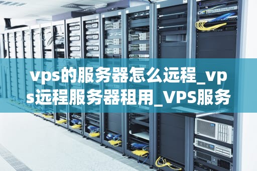 vps的服务器怎么远程_vps远程服务器租用_VPS服务器远程访问的全面指南