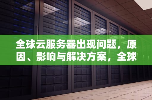 全球云服务器出现问题，原因、影响与解决方案，全球云服务器有问题怎么解决