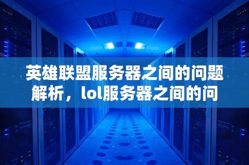 英雄联盟服务器之间的问题解析，lol服务器之间的问题怎么解决