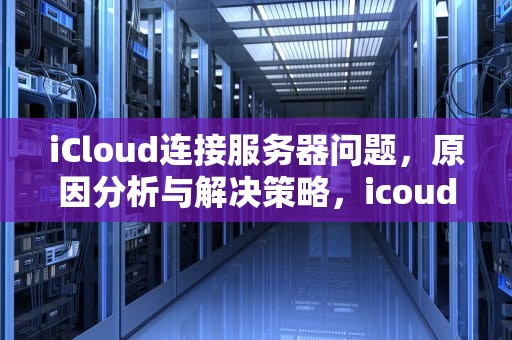 iCloud连接服务器问题，原因分析与解决策略，icoud连接服务器出错