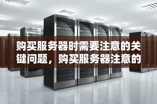 购买服务器时需要注意的关键问题，购买服务器注意的问题有哪些