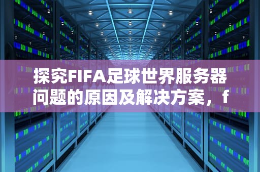 探究FIFA足球世界服务器问题的原因及解决方案，fifa足球世界服务器问题怎么解决