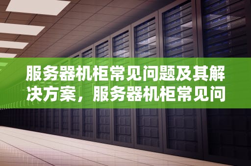 服务器机柜常见问题及其解决方案，服务器机柜常见问题有哪些