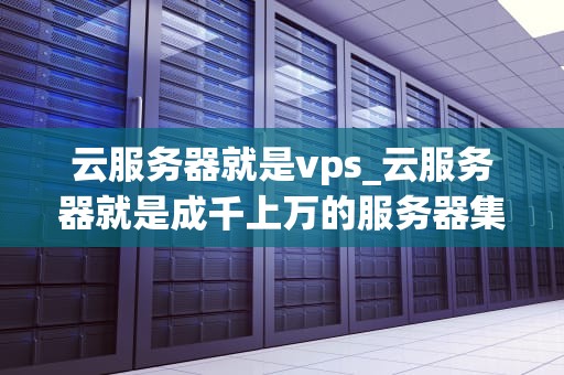 云服务器就是vps_云服务器就是成千上万的服务器集群_云服务器与VPS：深入理解云计算的关键组成部分