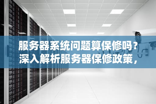 服务器系统问题算保修吗？深入解析服务器保修政策，服务器系统问题算保修范围吗