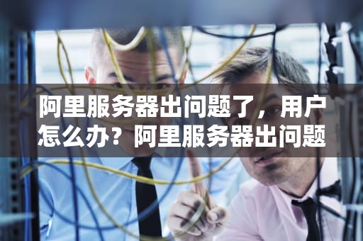 阿里服务器出问题了，用户怎么办？阿里服务器出问题了怎么处理