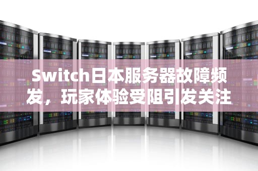 Switch日本服务器故障频发，玩家体验受阻引发关注，日版switch服务器没有响应