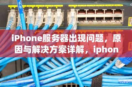 iPhone服务器出现问题，原因与解决方案详解，iphone服务器出现问题怎么办