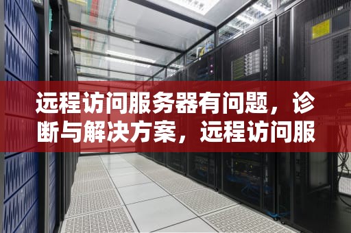 远程访问服务器有问题，诊断与解决方案，远程访问服务器有问题怎么解决