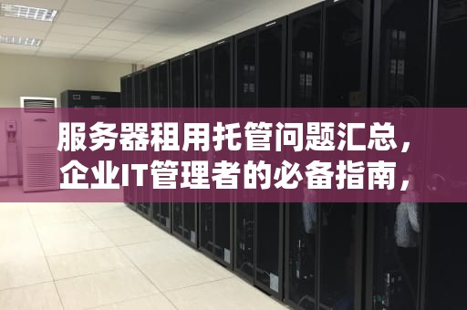服务器租用托管问题汇总，企业IT管理者的必备指南，服务器租用托管问题汇总表