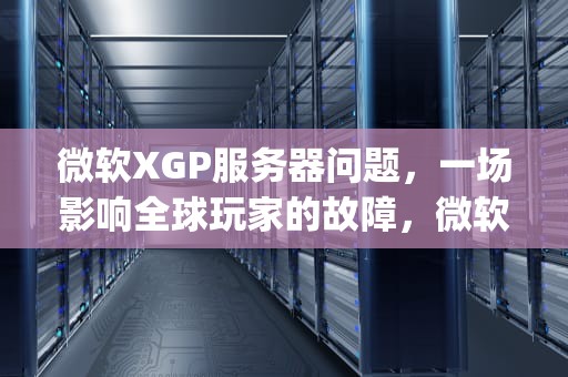 微软XGP服务器问题，一场影响全球玩家的故障，微软xgp服务器出问题了吗